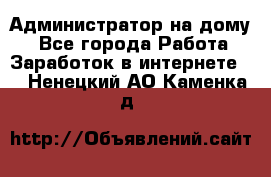 Администратор на дому  - Все города Работа » Заработок в интернете   . Ненецкий АО,Каменка д.